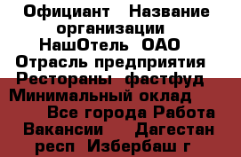 Официант › Название организации ­ НашОтель, ОАО › Отрасль предприятия ­ Рестораны, фастфуд › Минимальный оклад ­ 23 500 - Все города Работа » Вакансии   . Дагестан респ.,Избербаш г.